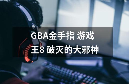 GBA金手指 游戏王8 破灭的大邪神-第1张-游戏信息-龙启网