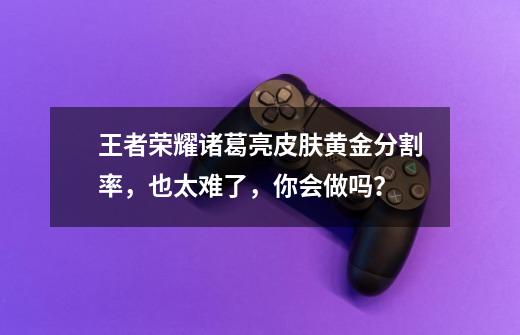 王者荣耀诸葛亮皮肤黄金分割率,也太难了,你会做吗?-第1张-游戏信息-龙启网