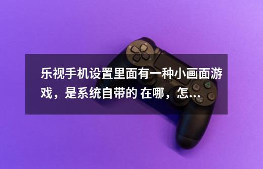 乐视手机设置里面有一种小画面游戏，是系统自带的 在哪，怎么进入那游戏，原来看别人弄过-第1张-游戏信息-龙启网