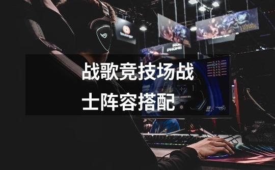 战歌竞技场战士阵容搭配-第1张-游戏信息-龙启网