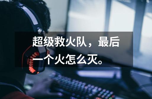 超级救火队，最后一个火怎么灭。-第1张-游戏信息-龙启网