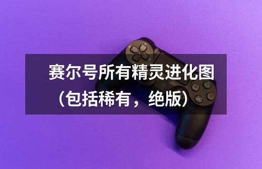 赛尔号所有精灵进化图(包括稀有,绝版)-第1张-游戏信息-龙启网