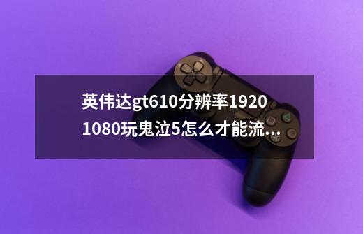 英伟达gt610分辨率1920*1080玩鬼泣5怎么才能流畅-第1张-游戏信息-龙启网