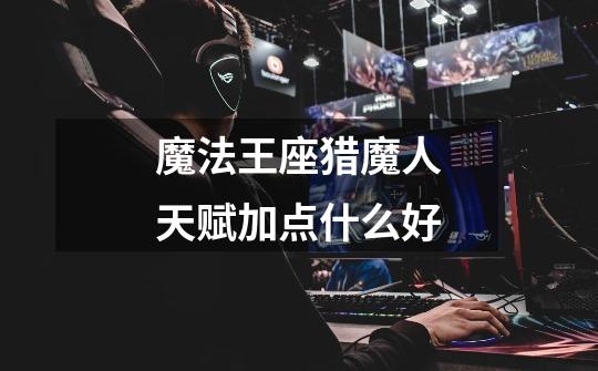 魔法王座猎魔人天赋加点什么好-第1张-游戏信息-龙启网