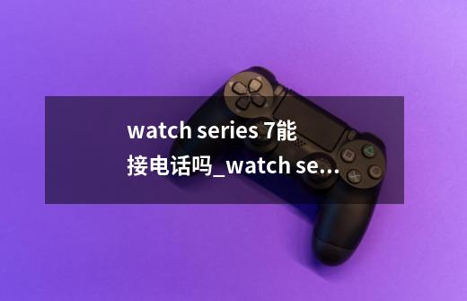 watch series 7能接电话吗_watch series 7-第1张-游戏信息-龙启网