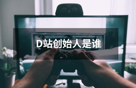 D站创始人是谁-第1张-游戏信息-龙启网