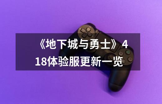 《地下城与勇士》4.18体验服更新一览-第1张-游戏信息-龙启网