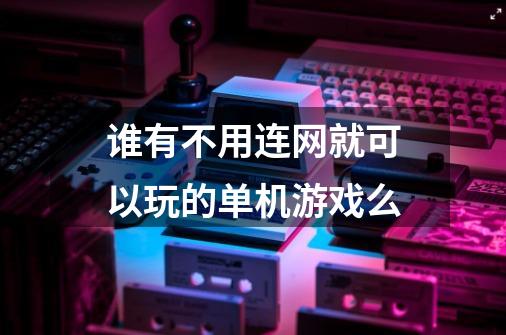 谁有不用连网就可以玩的单机游戏么-第1张-游戏信息-龙启网