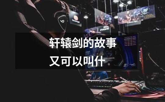 轩辕剑的故事又可以叫什-第1张-游戏信息-龙启网