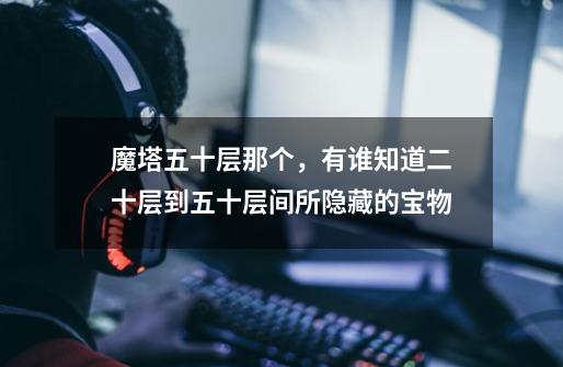 魔塔五十层那个,有谁知道二十层到五十层间所隐藏的宝物-第1张-游戏信息-龙启网