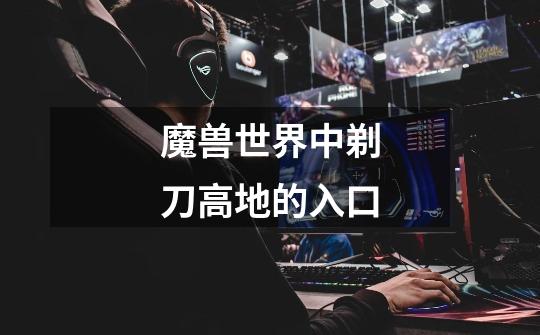 魔兽世界中剃刀高地的入口-第1张-游戏信息-龙启网