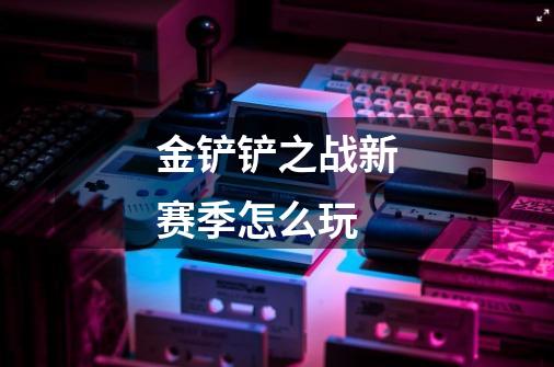 金铲铲之战新赛季怎么玩-第1张-游戏信息-龙启网