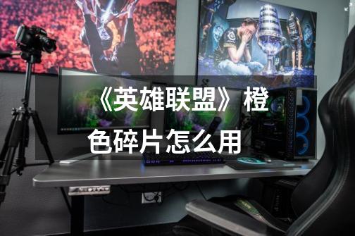 《英雄联盟》橙色碎片怎么用-第1张-游戏信息-龙启网
