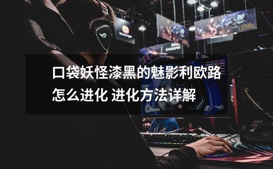 口袋妖怪漆黑的魅影利欧路怎么进化 进化方法详解-第1张-游戏信息-龙启网