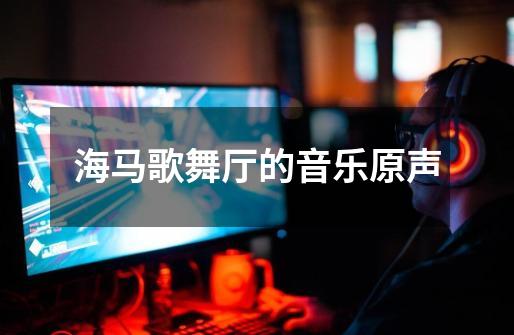 海马歌舞厅的音乐原声-第1张-游戏信息-龙启网