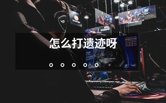 怎么打遗迹呀。。。。。-第1张-游戏信息-龙启网