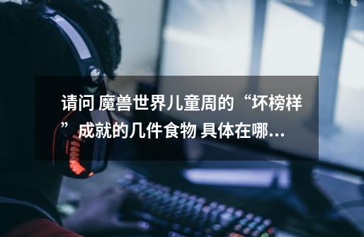请问 魔兽世界儿童周的“坏榜样”成就的几件食物 具体在哪里买啊-第1张-游戏信息-龙启网