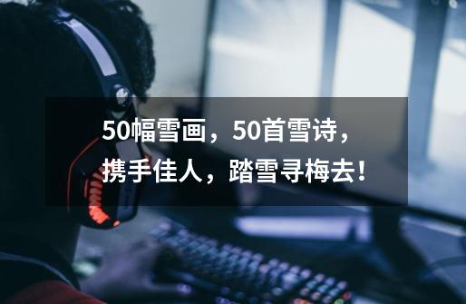 50幅雪画,50首雪诗,携手佳人,踏雪寻梅去!-第1张-游戏信息-龙启网