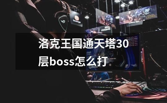 洛克王国通天塔30层boss怎么打-第1张-游戏信息-龙启网
