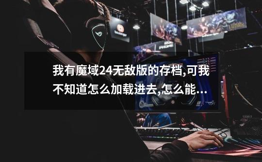 我有魔域2.4无敌版的存档,可我不知道怎么加载进去,怎么能玩,求解-第1张-游戏信息-龙启网