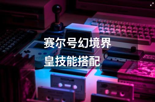赛尔号幻境界皇技能搭配-第1张-游戏信息-龙启网