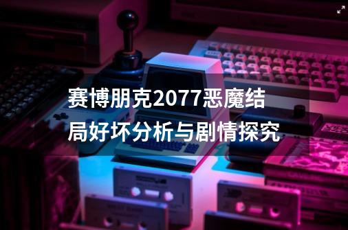 赛博朋克2077恶魔结局好坏分析与剧情探究-第1张-游戏信息-龙启网