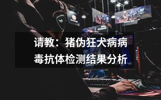 请教：猪伪狂犬病病毒抗体检测结果分析-第1张-游戏信息-龙启网