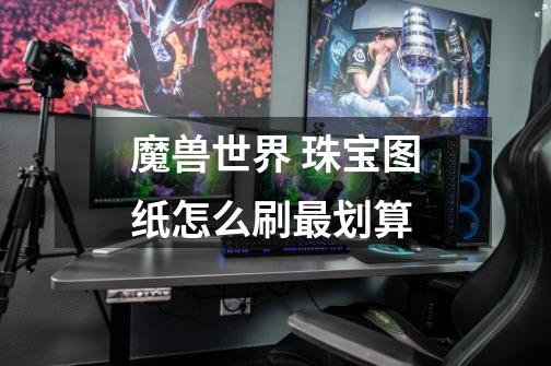 魔兽世界 珠宝图纸怎么刷最划算-第1张-游戏信息-龙启网