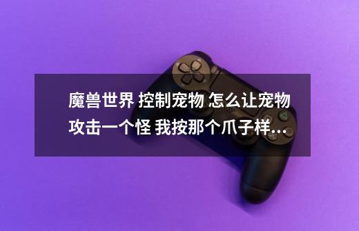 魔兽世界 控制宠物 怎么让宠物攻击一个怪 我按那个爪子样的图标 没用啊 宠物用的是被动状态-第1张-游戏信息-龙启网