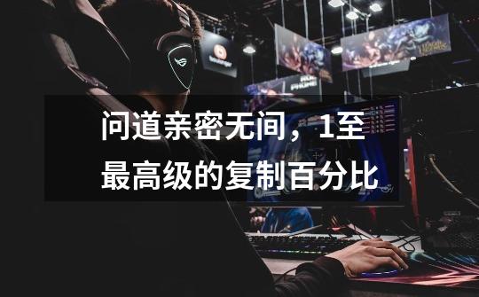 问道亲密无间,1至最高级的复制百分比-第1张-游戏信息-龙启网