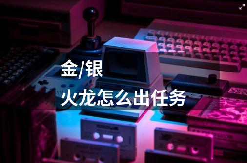 金/银火龙怎么出任务-第1张-游戏信息-龙启网