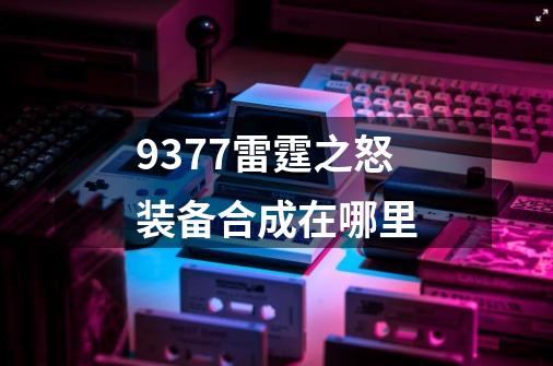 9377雷霆之怒装备合成在哪里-第1张-游戏信息-龙启网