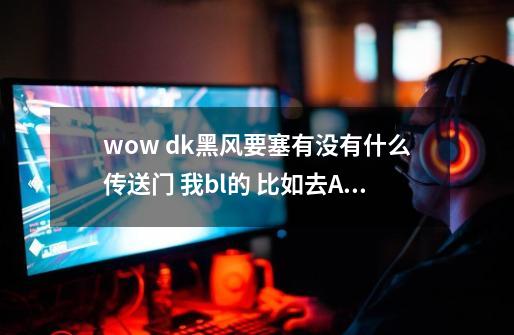 wow dk黑风要塞有没有什么传送门 我bl的 比如去AG的传送没有没有 ,-第1张-游戏信息-龙启网