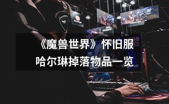 《魔兽世界》怀旧服哈尔琳掉落物品一览-第1张-游戏信息-龙启网