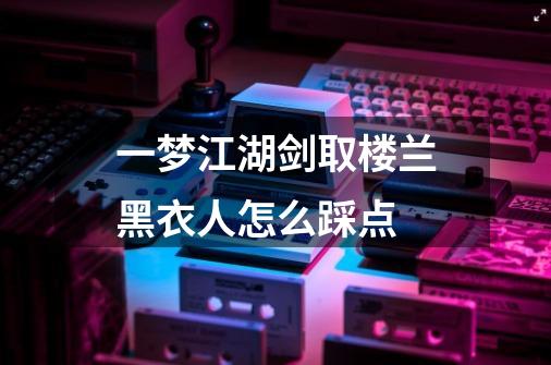 一梦江湖剑取楼兰黑衣人怎么踩点-第1张-游戏信息-龙启网