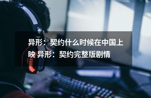 异形：契约什么时候在中国上映 异形：契约完整版剧情-第1张-游戏信息-龙启网