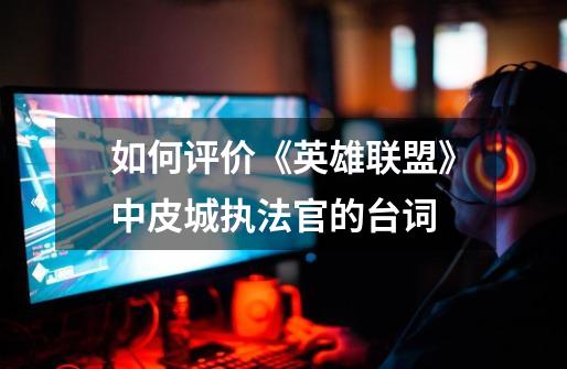 如何评价《英雄联盟》中皮城执法官的台词-第1张-游戏信息-龙启网
