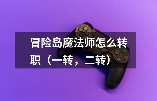 冒险岛魔法师怎么转职（一转，二转）-第1张-游戏信息-龙启网