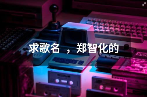 求歌名 ,郑智化的-第1张-游戏信息-龙启网