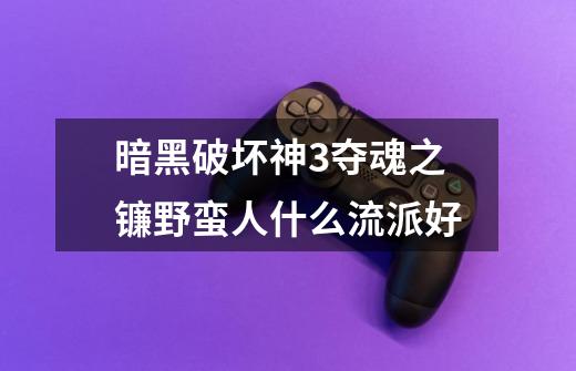 暗黑破坏神3夺魂之镰野蛮人什么流派好-第1张-游戏信息-龙启网