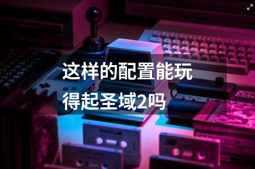 这样的配置能玩得起圣域2吗-第1张-游戏信息-龙启网