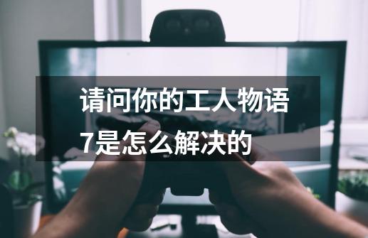 请问你的工人物语7是怎么解决的-第1张-游戏信息-龙启网