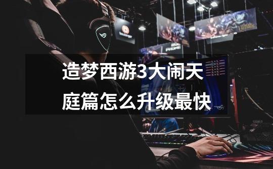 造梦西游3大闹天庭篇怎么升级最快-第1张-游戏信息-龙启网