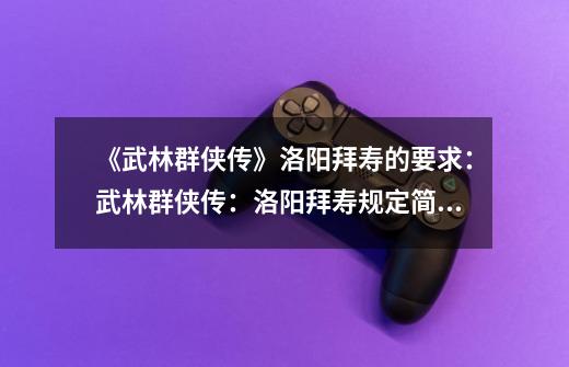 《武林群侠传》洛阳拜寿的要求:武林群侠传:洛阳拜寿规定简介-第1张-游戏信息-龙启网