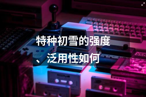 特种初雪的强度、泛用性如何-第1张-游戏信息-龙启网