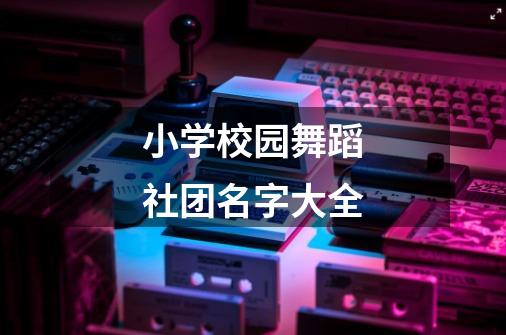 小学校园舞蹈社团名字大全-第1张-游戏信息-龙启网