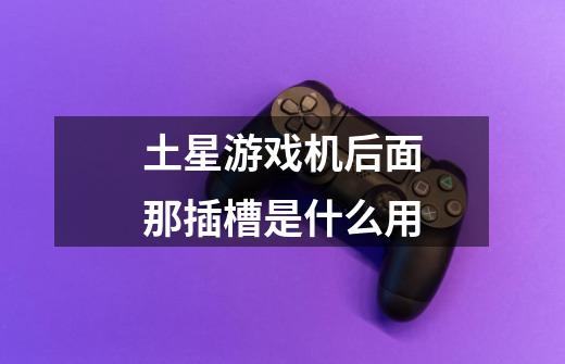 土星游戏机后面那插槽是什么用-第1张-游戏信息-龙启网