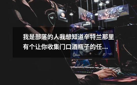 我是部落的人.我想知道辛特兰那里有个让你收集门口酒瓶子的任务在哪里接.-第1张-游戏信息-龙启网