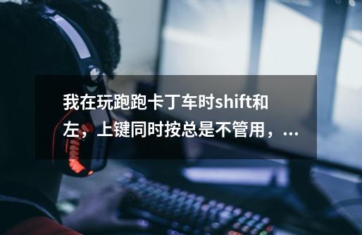 我在玩跑跑卡丁车时shift和左,上键同时按总是不管用,要松开上键,才能使出飘移,请问这应该怎么解决-第1张-游戏信息-龙启网