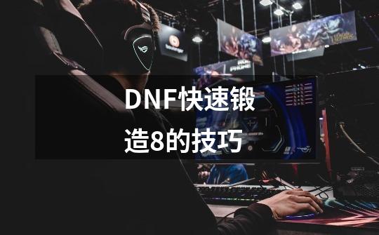 DNF快速锻造8的技巧-第1张-游戏信息-龙启网